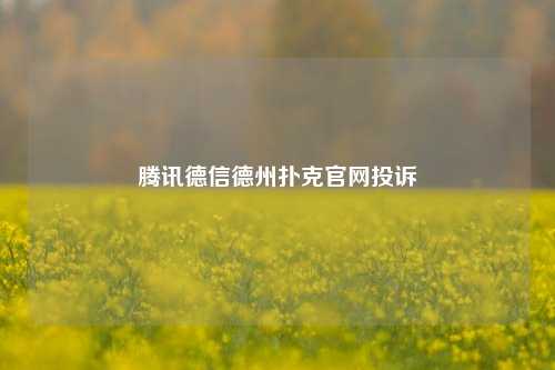 腾讯德信德州扑克官网投诉